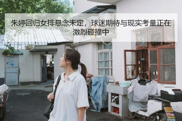 朱婷回归女排悬念未定，球迷期待与现实考量正在激烈碰撞中